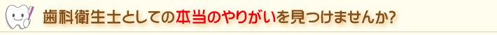 歯科衛生士としての本当のやりがいを見つけませんか?